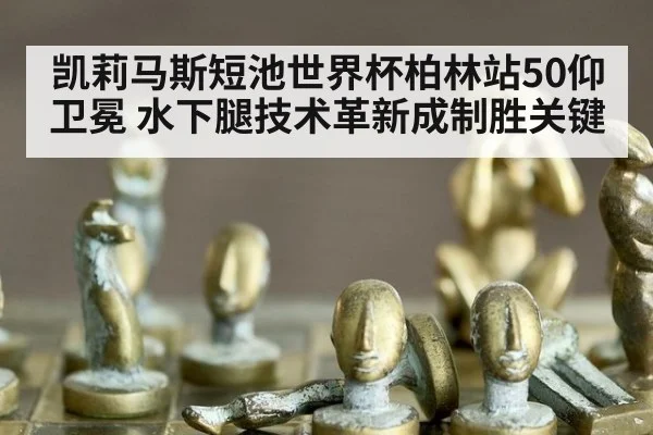 凯莉马斯短池世界杯柏林站50仰卫冕 水下腿技术革新成制胜关键 | nine game