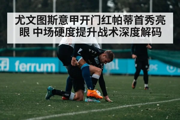 尤文图斯意甲开门红帕蒂首秀亮眼 中场硬度提升战术深度解码