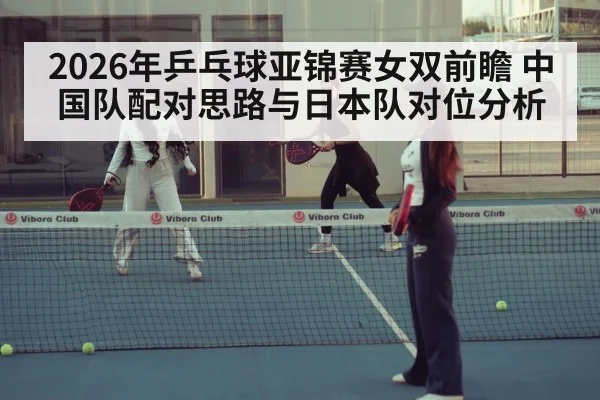 2026年乒乓球亚锦赛女双前瞻 中国队配对思路与日本队对位分析 | nine game