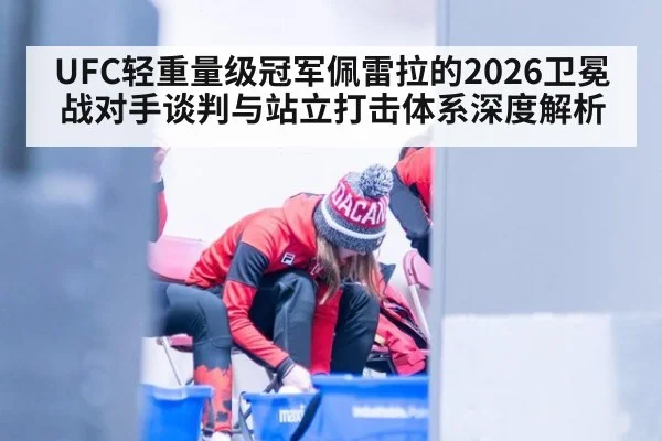 UFC轻重量级冠军佩雷拉的2026卫冕战对手谈判与站立打击体系深度解析 | nine game
