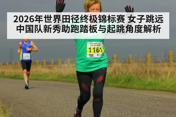 2026年世界田径终极锦标赛 女子跳远中国队新秀助跑踏板与起跳角度解析