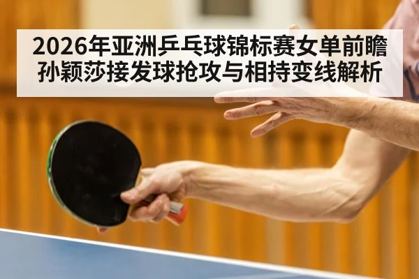 2026年亚洲乒乓球锦标赛女单前瞻 孙颖莎接发球抢攻与相持变线解析