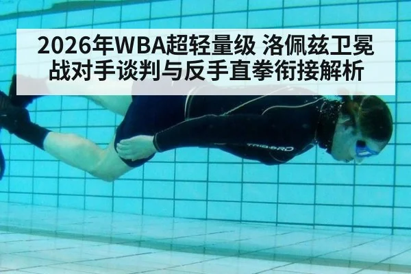 2026年WBA超轻量级 洛佩兹卫冕战对手谈判与反手直拳衔接解析