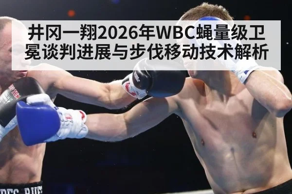 井冈一翔2026年WBC蝇量级卫冕谈判进展与步伐移动技术解析