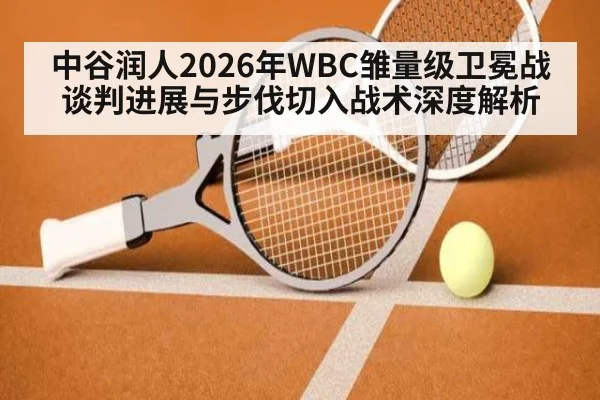 中谷润人2026年WBC雏量级卫冕战谈判进展与步伐切入战术深度解析