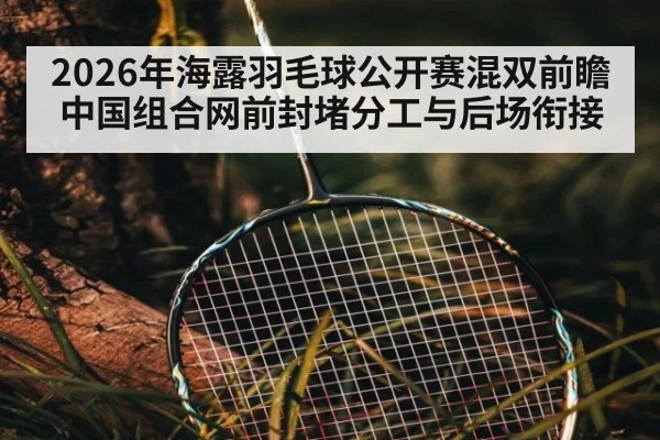 2026年海露羽毛球公开赛混双前瞻 中国组合网前封堵分工与后场衔接