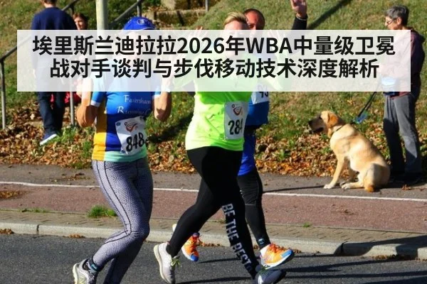 埃里斯兰迪拉拉2026年WBA中量级卫冕战对手谈判与步伐移动技术深度解析