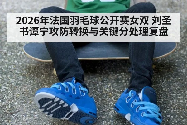 2026年法国羽毛球公开赛女双 刘圣书谭宁攻防转换与关键分处理复盘