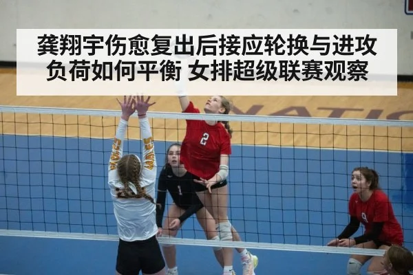 龚翔宇伤愈复出后接应轮换与进攻负荷如何平衡 女排超级联赛观察