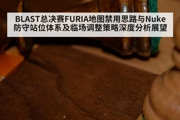 BLAST总决赛FURIA地图禁用思路与Nuke防守站位体系及临场调整策略深度分析展望 | nine game
